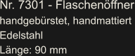 Nr. 7301 - Flaschenöffner handgebürstet, handmattiert Edelstahl Länge: 90 mm