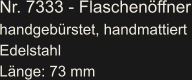 Nr. 7333 - Flaschenöffner handgebürstet, handmattiert Edelstahl Länge: 73 mm